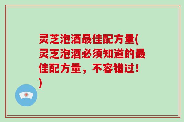 灵芝泡酒最佳配方量(灵芝泡酒必须知道的最佳配方量,不容错过!)-第1张图片-破壁灵芝孢子粉研究指南 灵芝泡酒最佳配方量(灵芝泡酒必须知道的最佳配方量,不容错过!)-第1张图片-破壁灵芝孢子粉研究指南