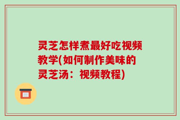 灵芝怎样煮最好吃视频教学(如何制作美味的灵芝汤:视频教程)-第1张图片-破壁灵芝孢子粉研究指南 灵芝怎样煮最好吃视频教学(如何制作美味的灵芝汤:视频教程)-第1张图片-破壁灵芝孢子粉研究指南