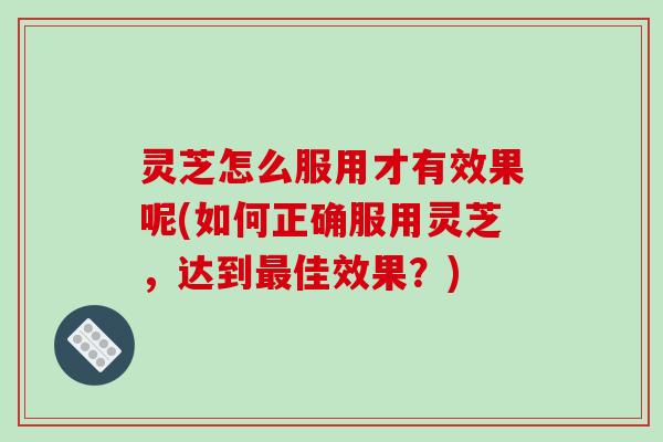 灵芝怎么服用才有效果呢(如何正确服用灵芝,达到最佳效果?)-第1张图片-破壁灵芝孢子粉研究指南 灵芝怎么服用才有效果呢(如何正确服用灵芝,达到最佳效果?)-第1张图片-破壁灵芝孢子粉研究指南