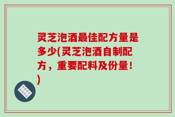 灵芝泡酒最佳配方量是多少(灵芝泡酒自制配方,重要配料及份量!)-第1张图片-破壁灵芝孢子粉研究指南 灵芝泡酒最佳配方量是多少(灵芝泡酒自制配方,重要配料及份量!)-第1张图片-破壁灵芝孢子粉研究指南