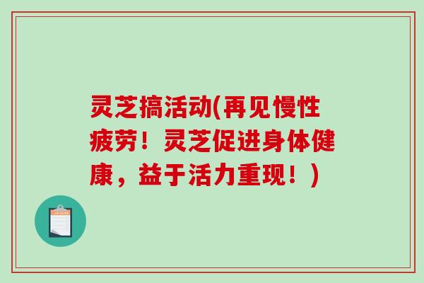 灵芝搞活动(再见慢性疲劳!灵芝促进身体健康,益于活力重现!)-第1张图片-破壁灵芝孢子粉研究指南 灵芝搞活动(再见慢性疲劳!灵芝促进身体健康,益于活力重现!)-第1张图片-破壁灵芝孢子粉研究指南
