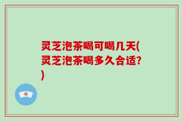 灵芝泡茶喝可喝几天(灵芝泡茶喝多久合适？)-第1张图片-破壁灵芝孢子粉研究指南