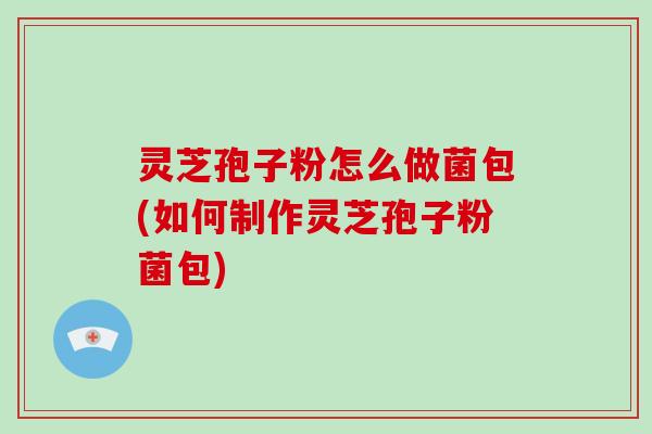 灵芝孢子粉怎么做菌包(如何制作灵芝孢子粉菌包)-第1张图片-破壁灵芝孢子粉研究指南 灵芝孢子粉怎么做菌包(如何制作灵芝孢子粉菌包)-第1张图片-破壁灵芝孢子粉研究指南
