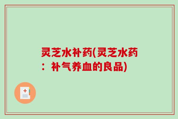 灵芝水补药(灵芝水药：补气养血的良品)-第1张图片-破壁灵芝孢子粉研究指南