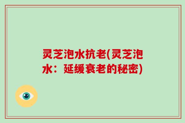 灵芝泡水抗老(灵芝泡水:延缓衰老的秘密)-第1张图片-破壁灵芝孢子粉研究指南 灵芝泡水抗老(灵芝泡水:延缓衰老的秘密)-第1张图片-破壁灵芝孢子粉研究指南