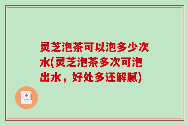 灵芝泡茶可以泡多少次水(灵芝泡茶多次可泡出水,好处多还解腻)-第1张图片-破壁灵芝孢子粉研究指南 灵芝泡茶可以泡多少次水(灵芝泡茶多次可泡出水,好处多还解腻)-第1张图片-破壁灵芝孢子粉研究指南