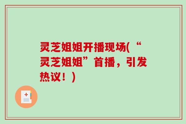 灵芝姐姐开播现场(“灵芝姐姐”首播,引发热议!)-第1张图片-破壁灵芝孢子粉研究指南 灵芝姐姐开播现场(“灵芝姐姐”首播,引发热议!)-第1张图片-破壁灵芝孢子粉研究指南