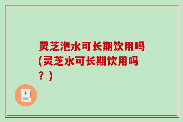 灵芝泡水可长期饮用吗(灵芝水可长期饮用吗?)-第1张图片-破壁灵芝孢子粉研究指南 灵芝泡水可长期饮用吗(灵芝水可长期饮用吗?)-第1张图片-破壁灵芝孢子粉研究指南