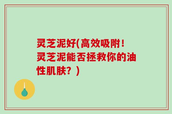 灵芝泥好(高效吸附!灵芝泥能否拯救你的油性肌肤?)-第1张图片-破壁灵芝孢子粉研究指南 灵芝泥好(高效吸附!灵芝泥能否拯救你的油性肌肤?)-第1张图片-破壁灵芝孢子粉研究指南