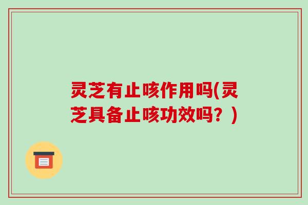 灵芝有止咳作用吗(灵芝具备止咳功效吗?)-第1张图片-破壁灵芝孢子粉研究指南 灵芝有止咳作用吗(灵芝具备止咳功效吗?)-第1张图片-破壁灵芝孢子粉研究指南