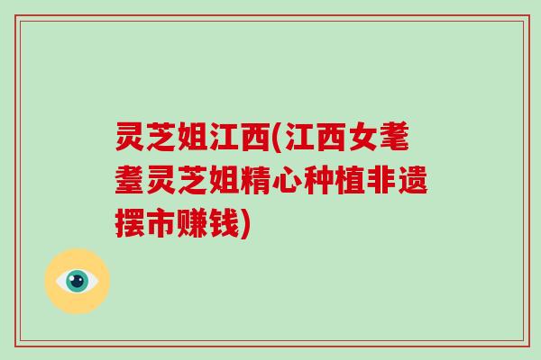 灵芝姐江西(江西女耄耋灵芝姐精心种植非遗摆市赚钱)-第1张图片-破壁灵芝孢子粉研究指南 灵芝姐江西(江西女耄耋灵芝姐精心种植非遗摆市赚钱)-第1张图片-破壁灵芝孢子粉研究指南