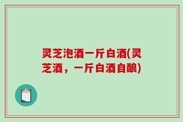 灵芝泡酒一斤白酒(灵芝酒,一斤白酒自酿)-第1张图片-破壁灵芝孢子粉研究指南 灵芝泡酒一斤白酒(灵芝酒,一斤白酒自酿)-第1张图片-破壁灵芝孢子粉研究指南