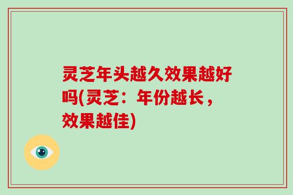 灵芝年头越久效果越好吗(灵芝:年份越长,效果越佳)-第1张图片-破壁灵芝孢子粉研究指南 灵芝年头越久效果越好吗(灵芝:年份越长,效果越佳)-第1张图片-破壁灵芝孢子粉研究指南