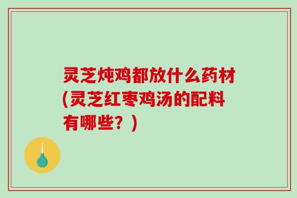 灵芝炖鸡都放什么药材(灵芝红枣鸡汤的配料有哪些？)-第1张图片-破壁灵芝孢子粉研究指南