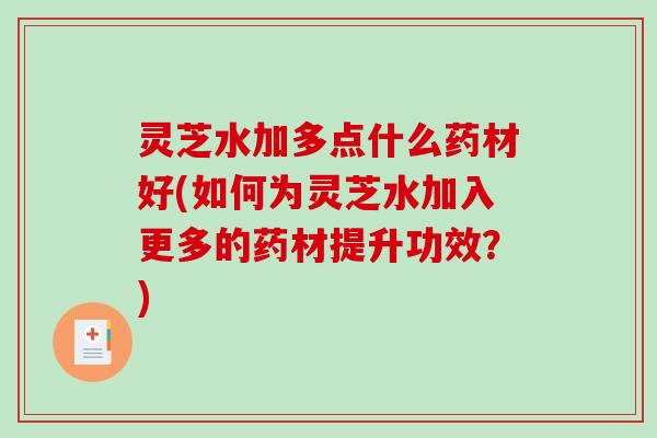 灵芝水加多点什么药材好(如何为灵芝水加入更多的药材提升功效？)-第1张图片-破壁灵芝孢子粉研究指南