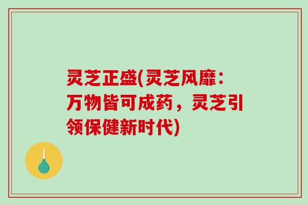 灵芝正盛(灵芝风靡：万物皆可成药，灵芝引领保健新时代)-第1张图片-破壁灵芝孢子粉研究指南