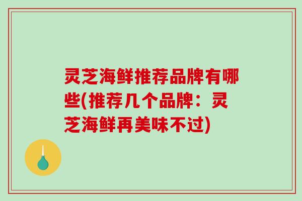 灵芝海鲜推荐品牌有哪些(推荐几个品牌：灵芝海鲜再美味不过)-第1张图片-破壁灵芝孢子粉研究指南