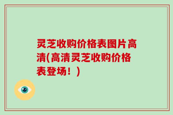 灵芝收购价格表图片高清(高清灵芝收购价格表登场！)-第1张图片-破壁灵芝孢子粉研究指南
