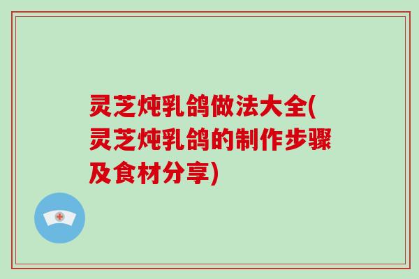 灵芝炖乳鸽做法大全(灵芝炖乳鸽的制作步骤及食材分享)-第1张图片-破壁灵芝孢子粉研究指南