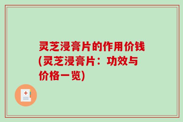 灵芝浸膏片的作用价钱(灵芝浸膏片：功效与价格一览)-第1张图片-破壁灵芝孢子粉研究指南