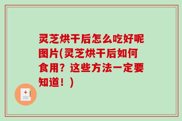 灵芝烘干后怎么吃好呢图片(灵芝烘干后如何食用?这些方法一定要知道!)-第1张图片-破壁灵芝孢子粉研究指南 灵芝烘干后怎么吃好呢图片(灵芝烘干后如何食用?这些方法一定要知道!)-第1张图片-破壁灵芝孢子粉研究指南
