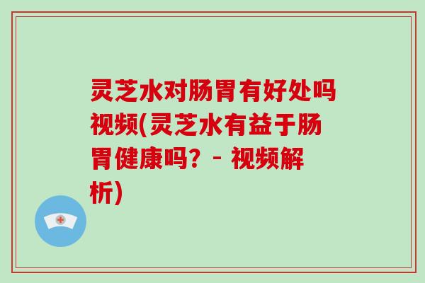 灵芝水对肠胃有好处吗视频(灵芝水有益于肠胃健康吗？- 视频解析)-第1张图片-破壁灵芝孢子粉研究指南
