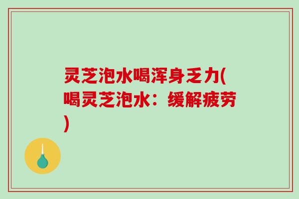 灵芝泡水喝浑身乏力(喝灵芝泡水：缓解疲劳)-第1张图片-破壁灵芝孢子粉研究指南