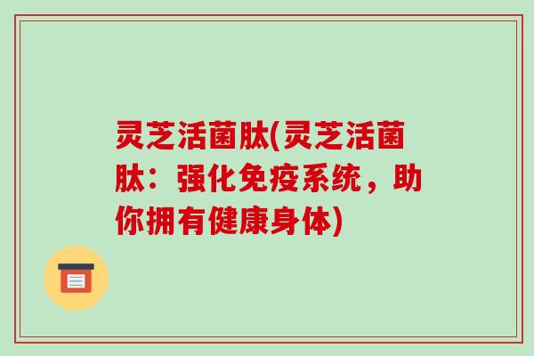 灵芝活菌肽(灵芝活菌肽：强化免疫系统，助你拥有健康身体)-第1张图片-破壁灵芝孢子粉研究指南