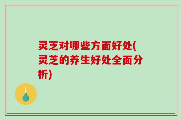 灵芝对哪些方面好处(灵芝的养生好处全面分析)-第1张图片-破壁灵芝孢子粉研究指南