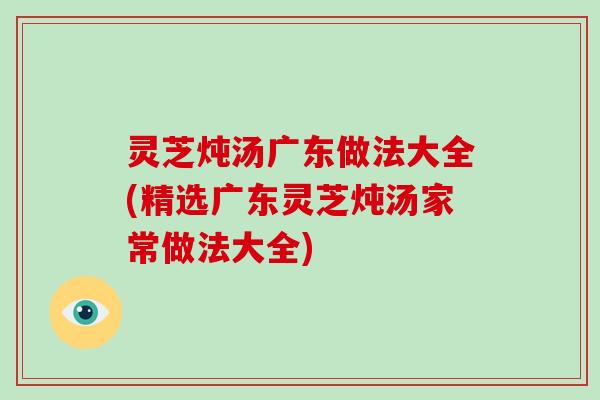 灵芝炖汤广东做法大全(精选广东灵芝炖汤家常做法大全)-第1张图片-破壁灵芝孢子粉研究指南