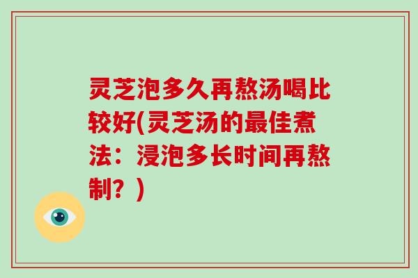 灵芝泡多久再熬汤喝比较好(灵芝汤的最佳煮法：浸泡多长时间再熬制？)-第1张图片-破壁灵芝孢子粉研究指南