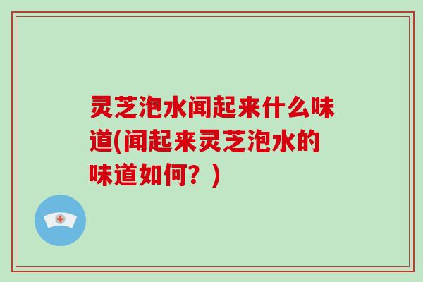 灵芝泡水闻起来什么味道(闻起来灵芝泡水的味道如何？)-第1张图片-破壁灵芝孢子粉研究指南