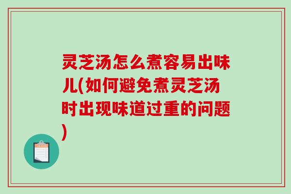 灵芝汤怎么煮容易出味儿(如何避免煮灵芝汤时出现味道过重的问题)-第1张图片-破壁灵芝孢子粉研究指南