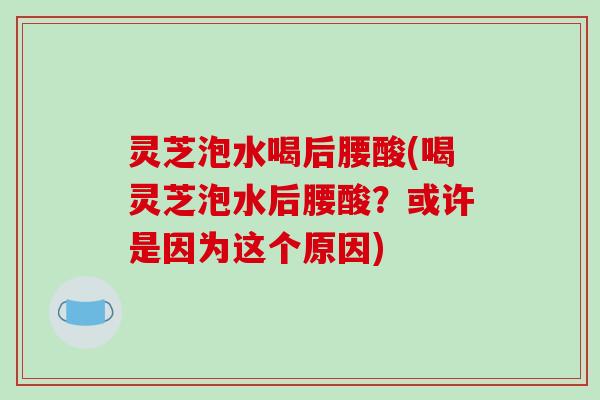 灵芝泡水喝后腰酸(喝灵芝泡水后腰酸？或许是因为这个原因)-第1张图片-破壁灵芝孢子粉研究指南