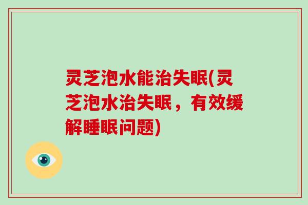 灵芝泡水能治失眠(灵芝泡水治失眠，有效缓解睡眠问题)-第1张图片-破壁灵芝孢子粉研究指南