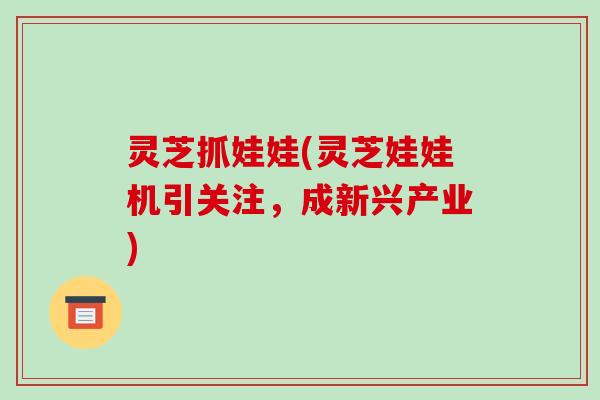 灵芝抓娃娃(灵芝娃娃机引关注，成新兴产业)-第1张图片-破壁灵芝孢子粉研究指南