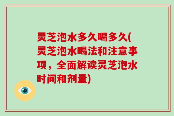 灵芝泡水多久喝多久(灵芝泡水喝法和注意事项，全面解读灵芝泡水时间和剂量)-第1张图片-破壁灵芝孢子粉研究指南