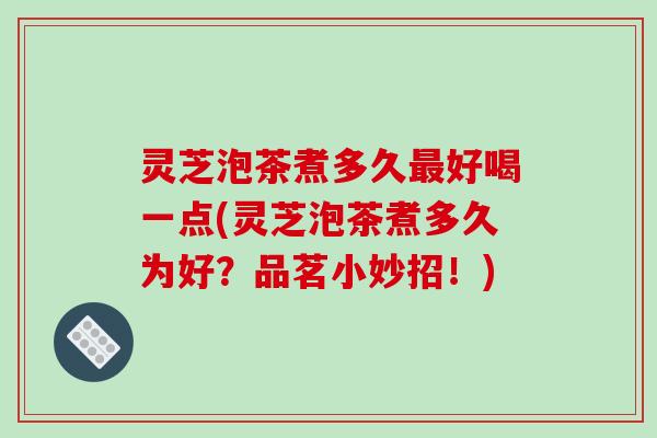 灵芝泡茶煮多久最好喝一点(灵芝泡茶煮多久为好？品茗小妙招！)-第1张图片-破壁灵芝孢子粉研究指南