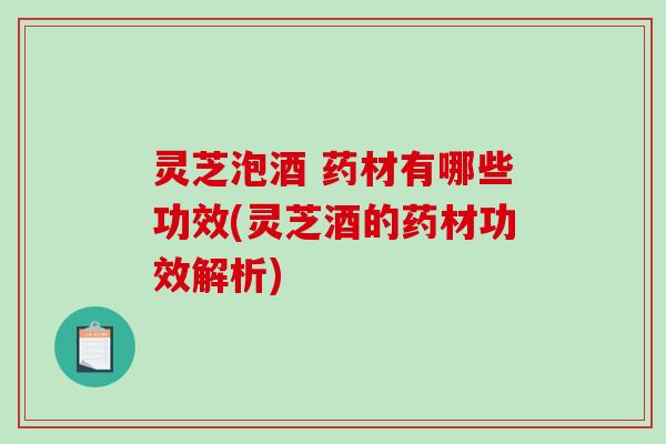 灵芝泡酒 药材有哪些功效(灵芝酒的药材功效解析)-第1张图片-破壁灵芝孢子粉研究指南