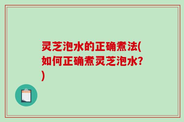 灵芝泡水的正确煮法(如何正确煮灵芝泡水？)-第1张图片-破壁灵芝孢子粉研究指南