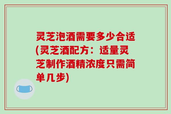 灵芝泡酒需要多少合适(灵芝酒配方：适量灵芝制作酒精浓度只需简单几步)-第1张图片-破壁灵芝孢子粉研究指南