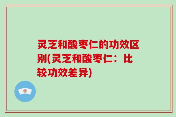 灵芝和酸枣仁的功效区别(灵芝和酸枣仁：比较功效差异)-第1张图片-破壁灵芝孢子粉研究指南