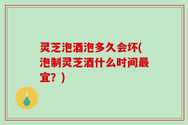 灵芝泡酒泡多久会坏(泡制灵芝酒什么时间最宜？)-第1张图片-破壁灵芝孢子粉研究指南