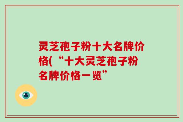 灵芝孢子粉十大名牌价格(“十大灵芝孢子粉名牌价格一览”-第1张图片-破壁灵芝孢子粉研究指南