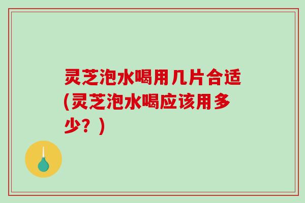 灵芝泡水喝用几片合适(灵芝泡水喝应该用多少？)-第1张图片-破壁灵芝孢子粉研究指南