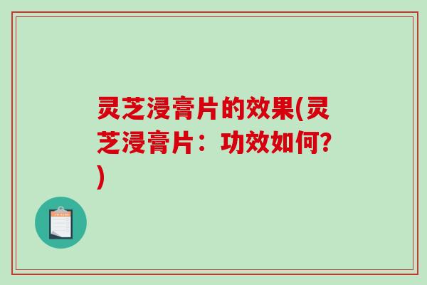 灵芝浸膏片的效果(灵芝浸膏片：功效如何？)-第1张图片-破壁灵芝孢子粉研究指南