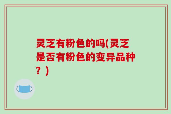 灵芝有粉色的吗(灵芝是否有粉色的变异品种？)-第1张图片-破壁灵芝孢子粉研究指南