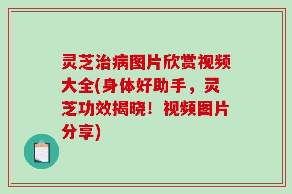 灵芝治病图片欣赏视频大全(身体好助手，灵芝功效揭晓！视频图片分享)-第1张图片-破壁灵芝孢子粉研究指南