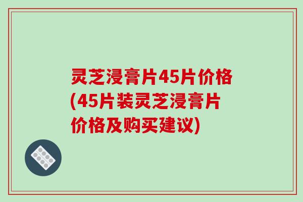 灵芝浸膏片45片价格(45片装灵芝浸膏片价格及购买建议)-第1张图片-破壁灵芝孢子粉研究指南