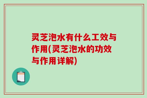 灵芝泡水有什么工效与作用(灵芝泡水的功效与作用详解)-第1张图片-破壁灵芝孢子粉研究指南